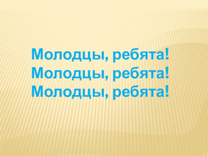 Молодцы, ребята!Молодцы, ребята!Молодцы, ребята!