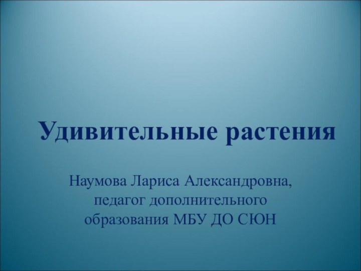 Удивительные растенияНаумова Лариса Александровна, педагог дополнительного образования МБУ ДО СЮН