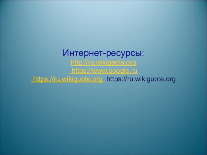 Интернет-ресурсы: http://ru.wikipedia.org  https://www.google.ru   https://ru.wikiguote.org https://ru.wikiguote.org