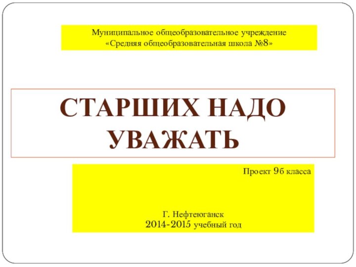 Муниципальное общеобразовательное учреждение«Средняя общеобразовательная школа №8»Проект 9б классаГ. Нефтеюганск2014-2015 учебный годСтарших надо уважать