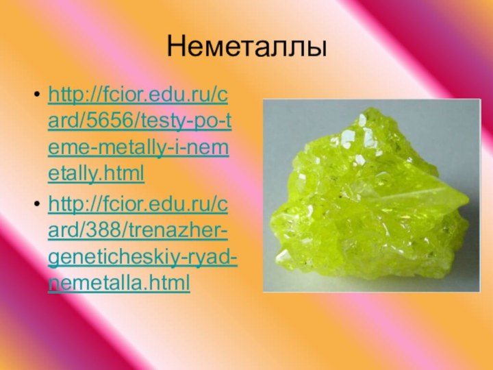 Неметаллыhttp://fcior.edu.ru/card/5656/testy-po-teme-metally-i-nemetally.htmlhttp://fcior.edu.ru/card/388/trenazher-geneticheskiy-ryad-nemetalla.html