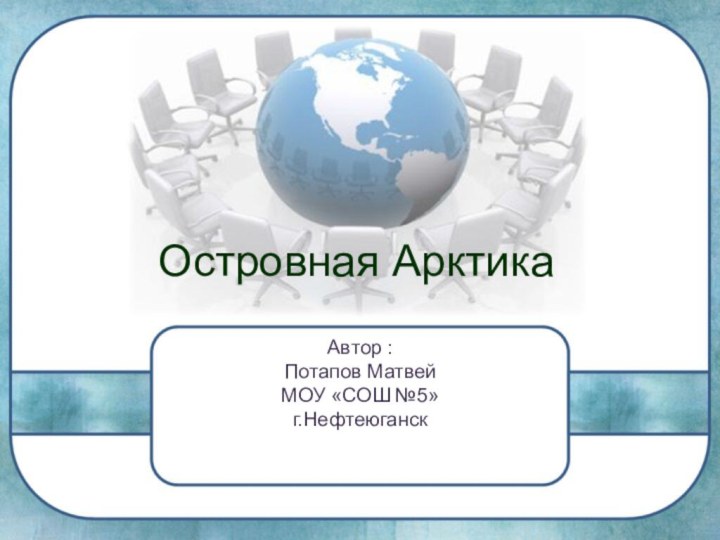 Островная АрктикаАвтор : Потапов МатвейМОУ «СОШ №5»г.Нефтеюганск