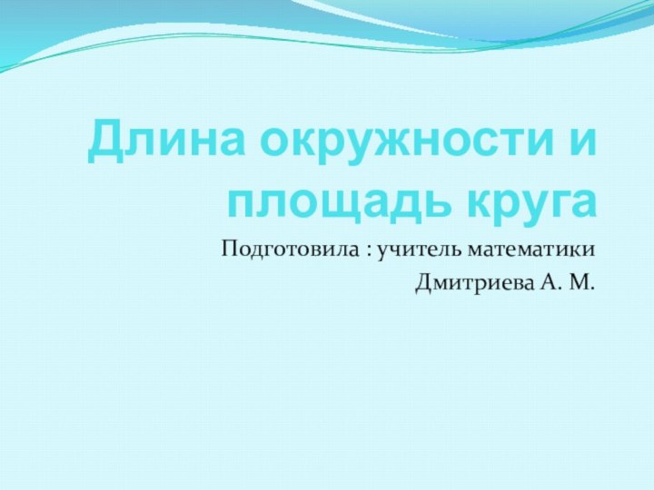 Длина окружности и площадь кругаПодготовила : учитель математикиДмитриева А. М.