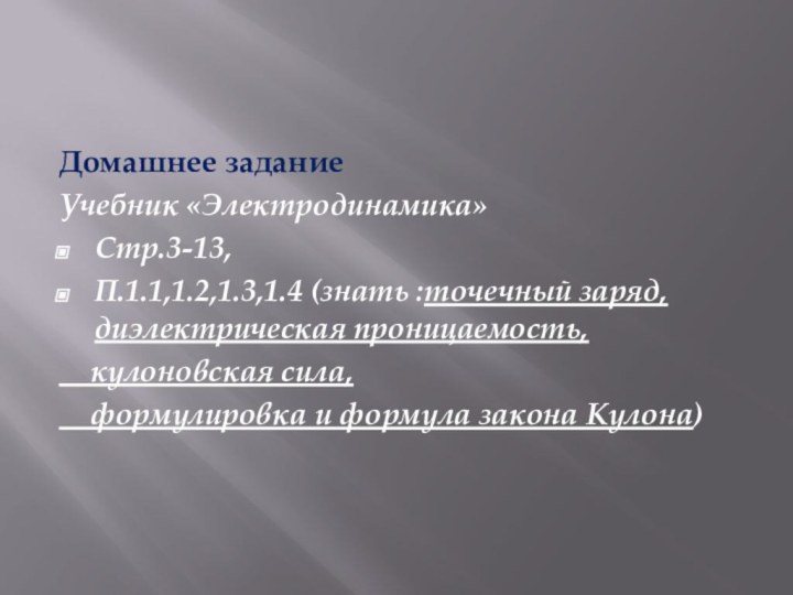 Домашнее заданиеУчебник «Электродинамика»Стр.3-13,П.1.1,1.2,1.3,1.4 (знать :точечный заряд, диэлектрическая проницаемость,  кулоновская сила,