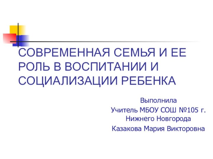 СОВРЕМЕННАЯ СЕМЬЯ И ЕЕ РОЛЬ В ВОСПИТАНИИ И СОЦИАЛИЗАЦИИ РЕБЕНКАВыполнилаУчитель МБОУ СОШ