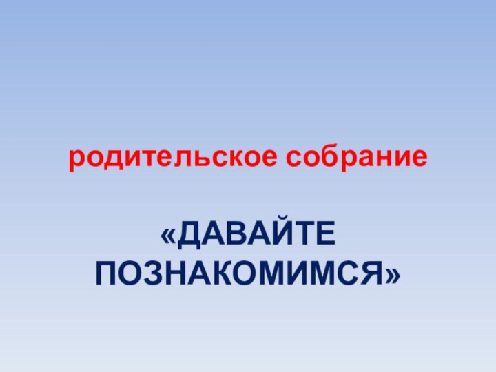 родительское собрание«ДАВАЙТЕ ПОЗНАКОМИМСЯ»