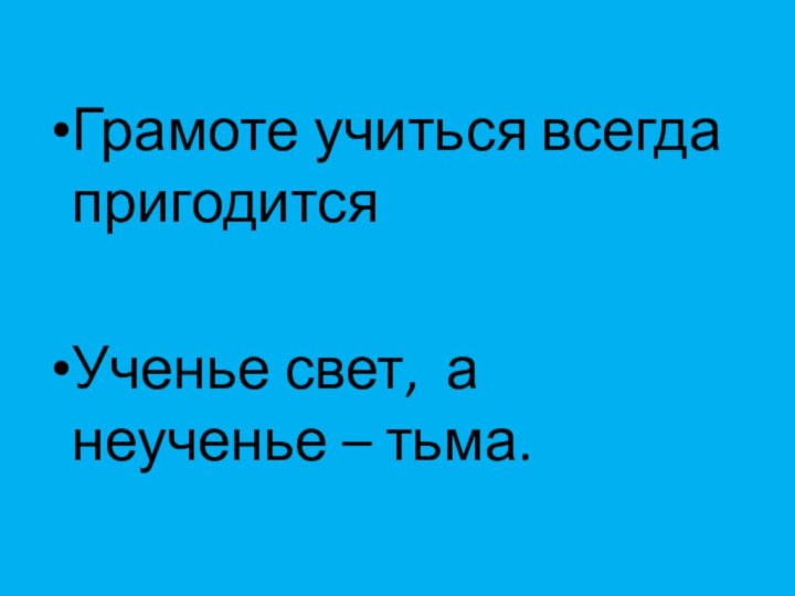 Грамоте учиться всегда пригодитсяУченье свет, а неученье – тьма.