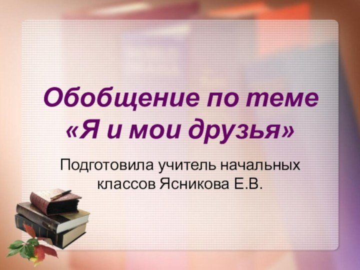 Обобщение по теме  «Я и мои друзья» Подготовила учитель начальных классов Ясникова Е.В.