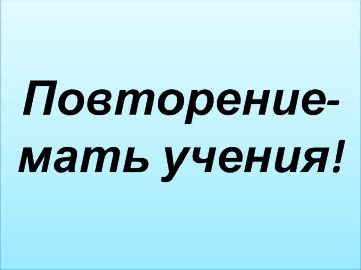 Повторение- мать учения!