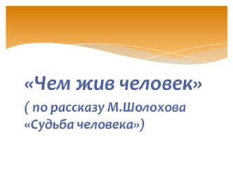 Презентация Чем жив человек по рассказу М.Шолохова Судьба человека