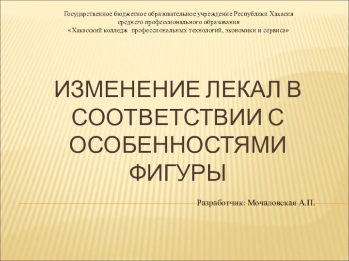 ИЗМЕНЕНИЕ ЛЕКАЛ В СООТВЕТСТВИИ С ОСОБЕННОСТЯМИ ФИГУРЫГосударственное бюджетное образовательное учреждение Республики Хакасиясреднего