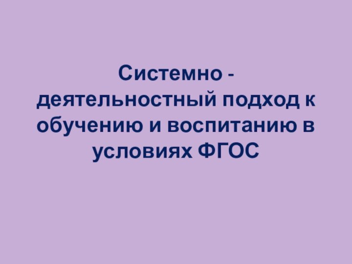 Системно - деятельностный подход к обучению и воспитанию в условиях ФГОС