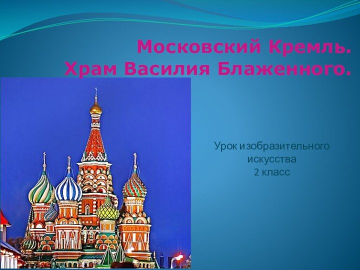 Урок изобразительного искусства 2 классМосковский Кремль.  Храм Василия Блаженного.