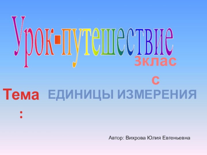 Урок-путешествиеЕдиницы измеренияТема:3классАвтор: Вихрова Юлия Евгеньевна