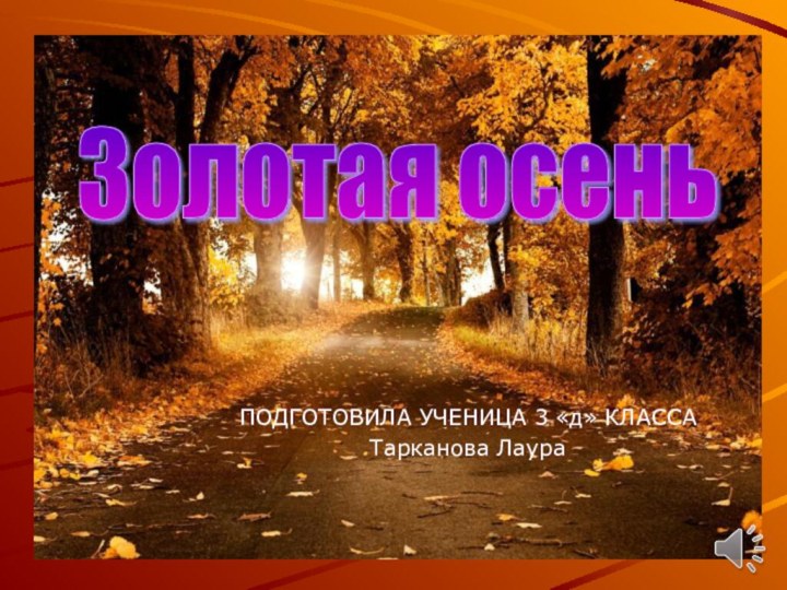 ПОДГОТОВИЛА УЧЕНИЦА 3 «д» КЛАССА Тарканова Лаура Золотая осень