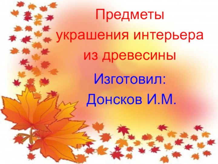 Предметы украшения интерьера из древесиныИзготовил: Донсков И.М.