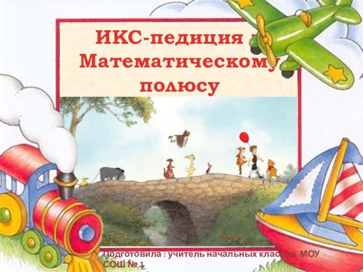 ИКС-педиция к Математическому  полюсу Подготовила : учитель начальных классов МОУ