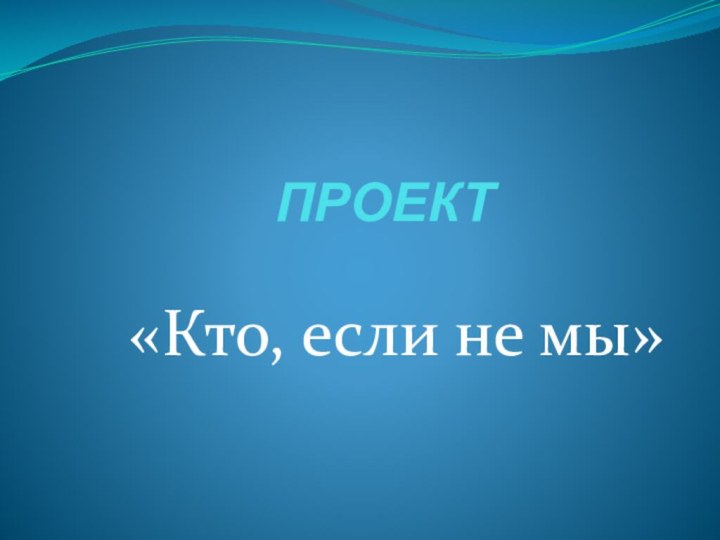 ПРОЕКТ«Кто, если не мы»