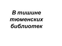 Презентация к проекту В тишине тюменских библиотек