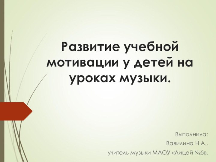 Развитие учебной мотивации у детей на уроках музыки.Выполнила:Вавилина Н.А., учитель музыки МАОУ «Лицей №5».