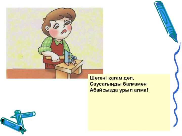 Шегені қағам деп,Саусағыңды балғамен Абайсызда ұрып алма!