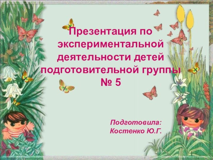 Презентация по экспериментальной деятельности детей подготовительной группы № 5Подготовила: Костенко Ю.Г.