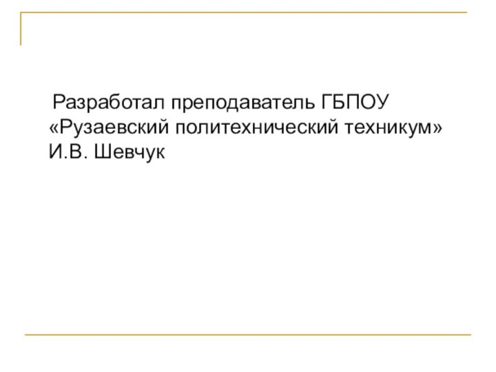 Разработал преподаватель ГБПОУ«Рузаевский политехнический техникум»    И.В. Шевчук