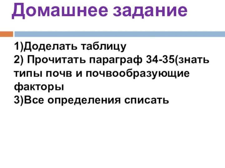 Домашнее задание 1)Доделать таблицу2) Прочитать параграф 34-35(знать типы почв и почвообразующие факторы3)Все определения списать