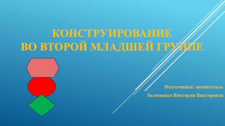 Конструирование  во второй младшей группе  Подготовила: воспитатель Белоножко Виктория Викторовна