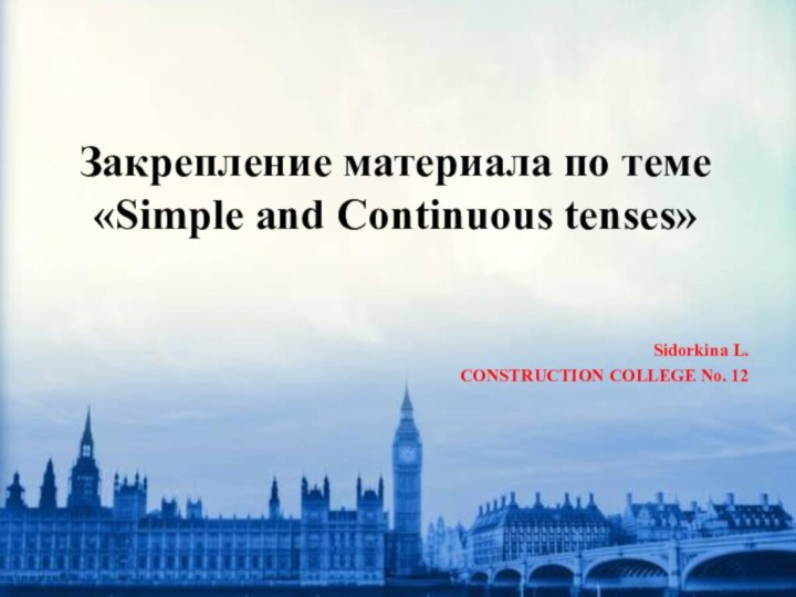 Закрепление материала по теме «Simple and Continuous tenses»Sidorkina L.CONSTRUCTION COLLEGE No. 12