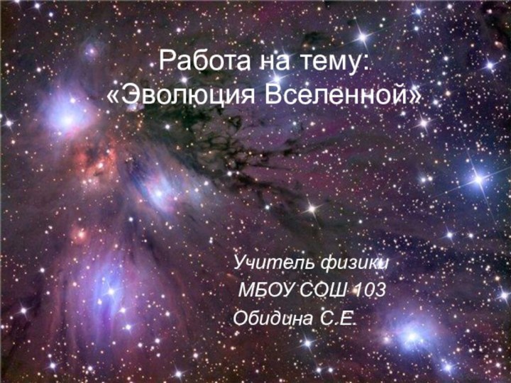 Работа на тему: «Эволюция Вселенной» Учитель физики МБОУ СОШ 103Обидина С.Е.