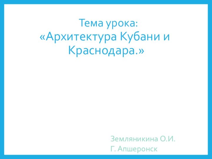 Тема урока:«Архитектура Кубани и Краснодара.»Земляникина О.И.Г. Апшеронск