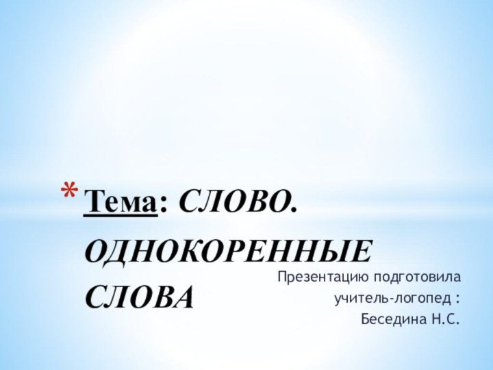 Презентацию подготовилаучитель-логопед :Беседина Н.С.Тема: СЛОВО.  ОДНОКОРЕННЫЕ СЛОВА