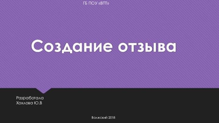 Создание отзываРазработала Хохлова Ю.ВВолжский 2018ГБ ПОУ «ВПТ»