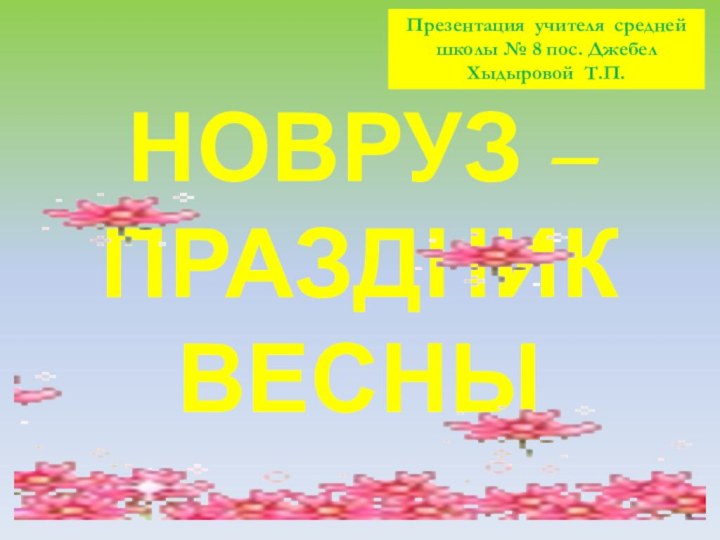 НОВРУЗ – ПРАЗДНИК ВЕСНЫПрезентация учителя средней школы № 8 пос. Джебел Хыдыровой Т.П.