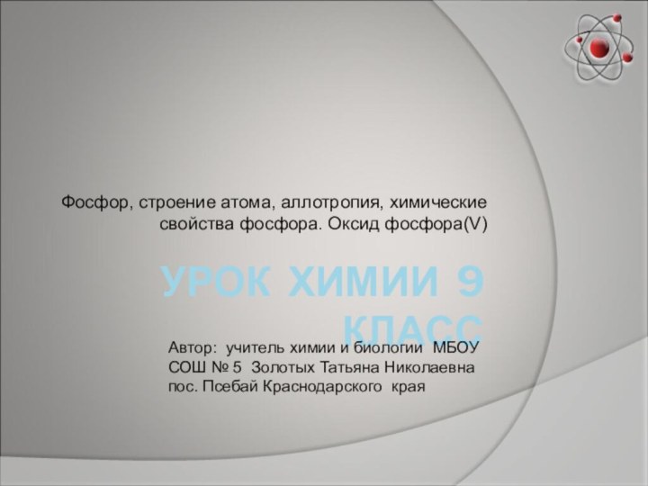 УРОК ХИМИИ 9 КЛАССФосфор, строение атома, аллотропия, химические свойства фосфора. Оксид фосфора(V)Автор: