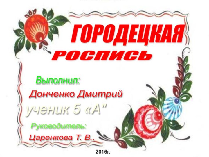 ГОРОДЕЦКАЯ РОСПИСЬ Выполнил: Донченко Дмитрий ученик 5 «А