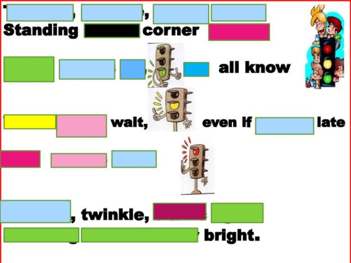 Twinkle, twinkle, traffic lightStanding on the corner  bright.Green means go,