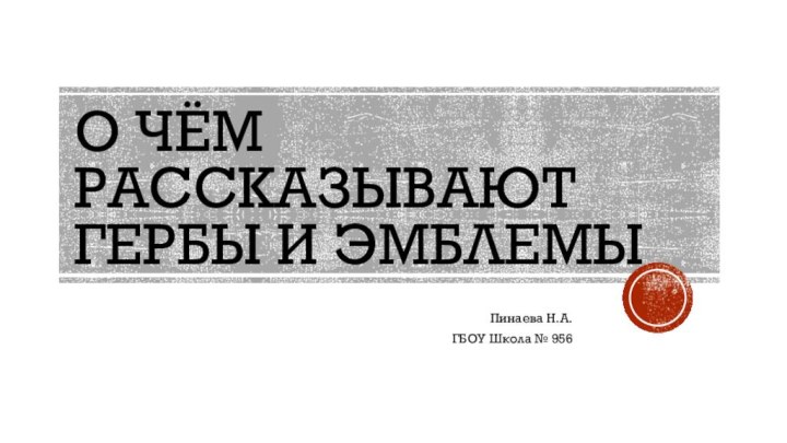 О чём рассказывают гербы и эмблемыПинаева Н.А.ГБОУ Школа № 956