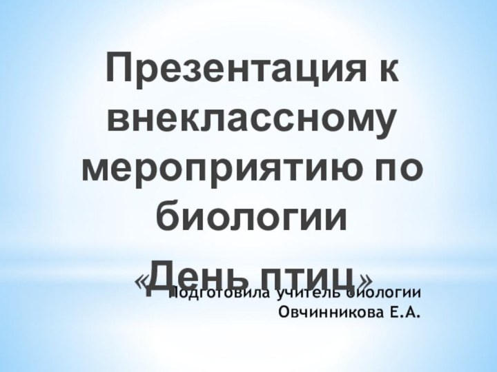 Подготовила учитель биологии Овчинникова Е.А.Презентация к внеклассному мероприятию по биологии «День птиц»