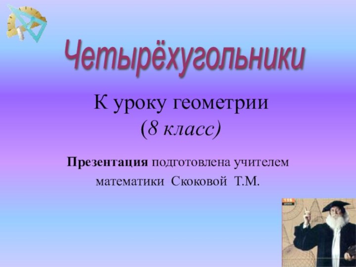 К уроку геометрии  (8 класс)Презентация подготовлена учителем математики Скоковой Т.М.Четырёхугольники