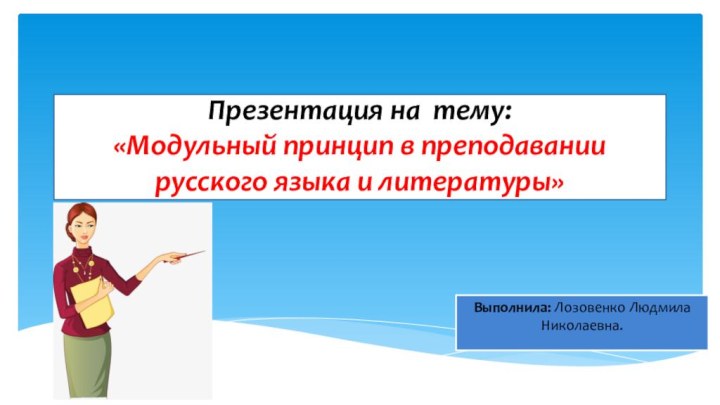 Презентация на тему: «Модульный принцип в преподавании русского языка и литературы»Выполнила: Лозовенко Людмила Николаевна.