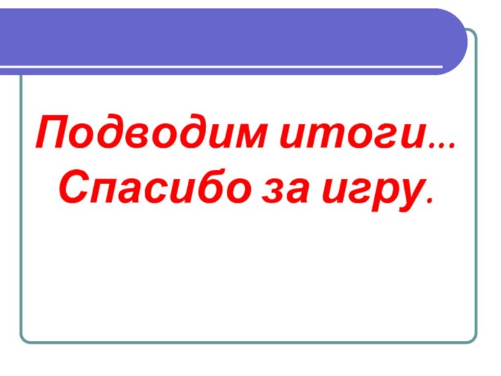 Подводим итоги... Спасибо за игру.