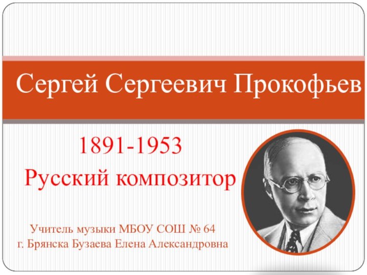 1891-1953Русский композиторСергей Сергеевич ПрокофьевУчитель музыки МБОУ СОШ № 64г. Брянска Бузаева Елена Александровна