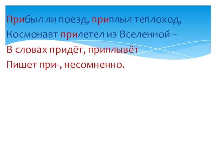 Прибыл ли поезд, приплыл теплоход, Космонавт прилетел из Вселенной – В словах придёт, приплывётПишет при-, несомненно.