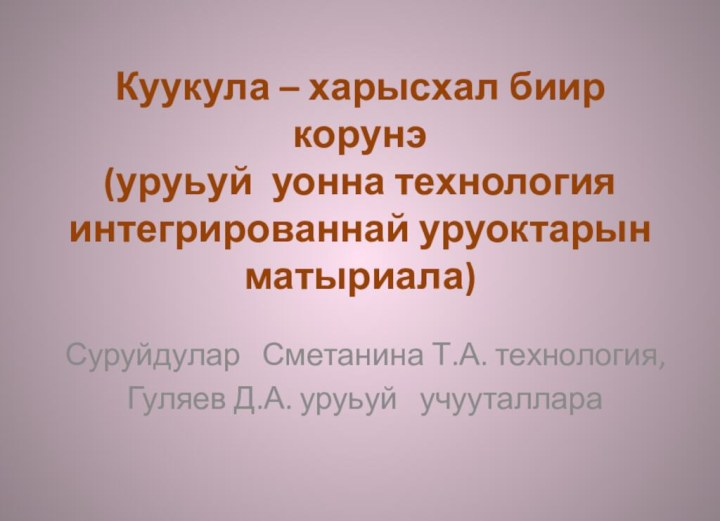 Куукула – харысхал биир корунэ (уруьуй уонна технология интегрированнай уруоктарын матыриала)Суруйдулар