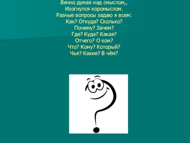 Вечно думая над смыслом,, Изогнулся коромыслом. Разные вопросы задаю я всем: Как?