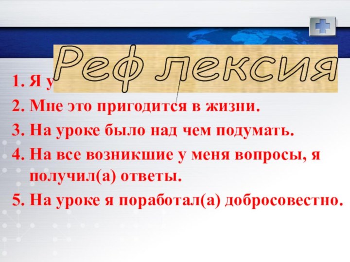 1. Я узнал(а) много нового.2. Мне это пригодится в жизни.3. На уроке