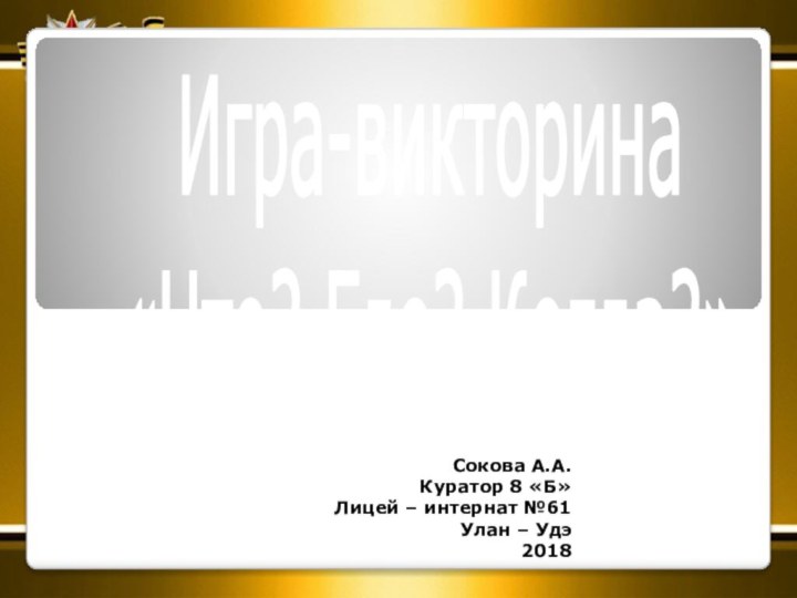 Сокова А.А.Куратор 8 «Б»Лицей – интернат №61Улан – Удэ 2018Игра-викторина «Что? Где? Когда?»