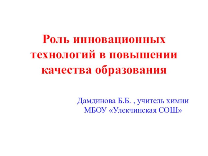 Роль инновационных технологий в повышении качества образованияДамдинова Б.Б. , учитель химии МБОУ «Улекчинская СОШ»